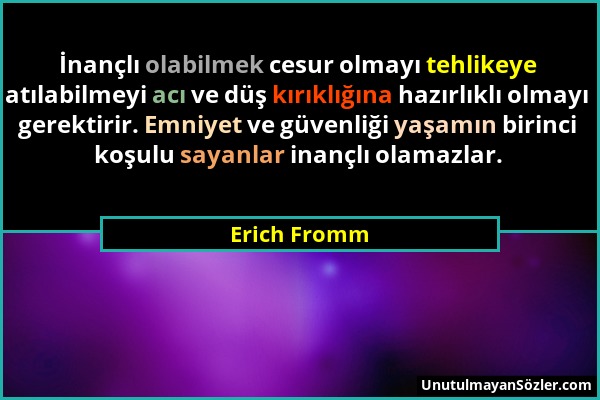 Erich Fromm - İnançlı olabilmek cesur olmayı tehlikeye atılabilmeyi acı ve düş kırıklığına hazırlıklı olmayı gerektirir. Emniyet ve güvenliği yaşamın...