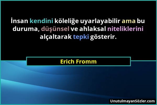 Erich Fromm - İnsan kendini köleliğe uyarlayabilir ama bu duruma, düşünsel ve ahlaksal niteliklerini alçaltarak tepki gösterir....