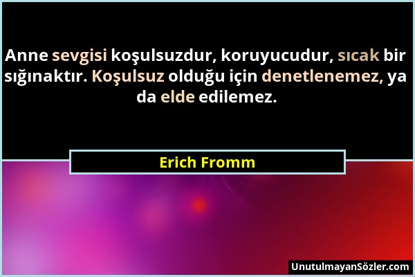 Erich Fromm - Anne sevgisi koşulsuzdur, koruyucudur, sıcak bir sığınaktır. Koşulsuz olduğu için denetlenemez, ya da elde edilemez....