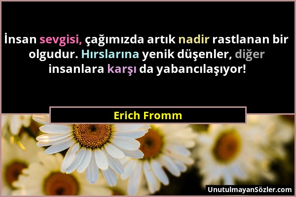 Erich Fromm - İnsan sevgisi, çağımızda artık nadir rastlanan bir olgudur. Hırslarına yenik düşenler, diğer insanlara karşı da yabancılaşıyor!...