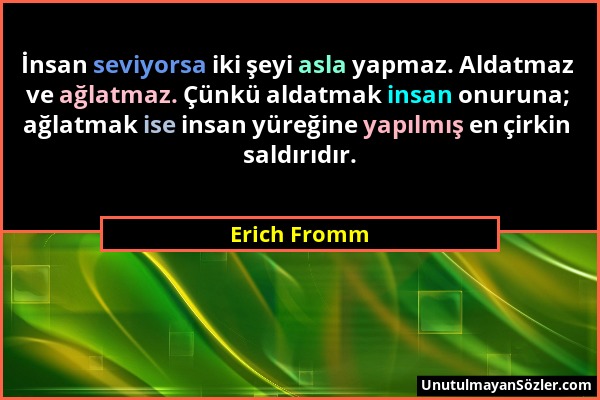 Erich Fromm - İnsan seviyorsa iki şeyi asla yapmaz. Aldatmaz ve ağlatmaz. Çünkü aldatmak insan onuruna; ağlatmak ise insan yüreğine yapılmış en çirkin...