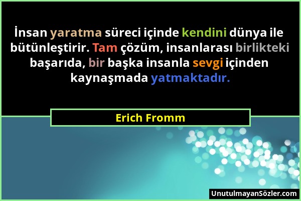 Erich Fromm - İnsan yaratma süreci içinde kendini dünya ile bütünleştirir. Tam çözüm, insanlarası birlikteki başarıda, bir başka insanla sevgi içinden...
