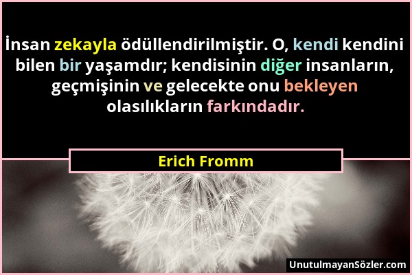 Erich Fromm - İnsan zekayla ödüllendirilmiştir. O, kendi kendini bilen bir yaşamdır; kendisinin diğer insanların, geçmişinin ve gelecekte onu bekleyen...