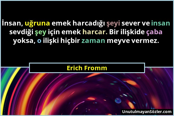 Erich Fromm - İnsan, uğruna emek harcadığı şeyi sever ve insan sevdiği şey için emek harcar. Bir ilişkide çaba yoksa, o ilişki hiçbir zaman meyve verm...