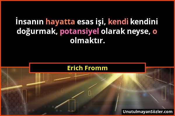 Erich Fromm - İnsanın hayatta esas işi, kendi kendini doğurmak, potansiyel olarak neyse, o olmaktır....