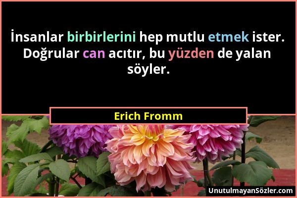 Erich Fromm - İnsanlar birbirlerini hep mutlu etmek ister. Doğrular can acıtır, bu yüzden de yalan söyler....
