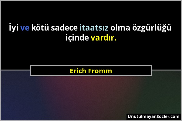 Erich Fromm - İyi ve kötü sadece itaatsız olma özgürlüğü içinde vardır....