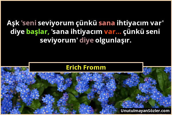 Erich Fromm - Aşk 'seni seviyorum çünkü sana ihtiyacım var' diye başlar, 'sana ihtiyacım var... çünkü seni seviyorum' diye olgunlaşır....