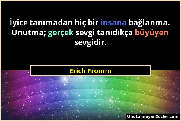 Erich Fromm - İyice tanımadan hiç bir insana bağlanma. Unutma; gerçek sevgi tanıdıkça büyüyen sevgidir....