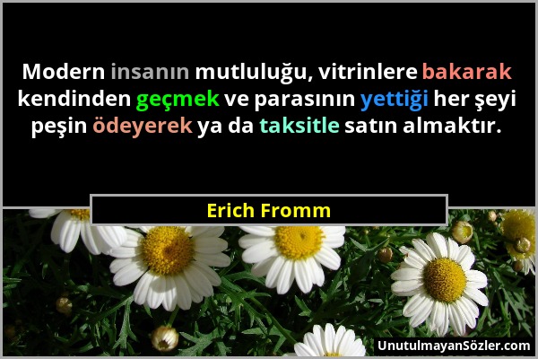 Erich Fromm - Modern insanın mutluluğu, vitrinlere bakarak kendinden geçmek ve parasının yettiği her şeyi peşin ödeyerek ya da taksitle satın almaktır...