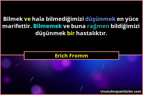 Erich Fromm - Bilmek ve hala bilmediğimizi düşünmek en yüce marifettir. Bilmemek ve buna rağmen bildiğimizi düşünmek bir hastalıktır....