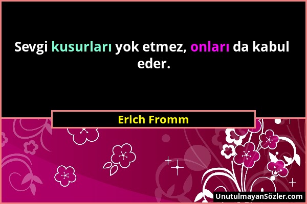 Erich Fromm - Sevgi kusurları yok etmez, onları da kabul eder....