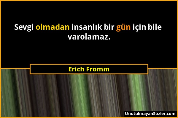 Erich Fromm - Sevgi olmadan insanlık bir gün için bile varolamaz....