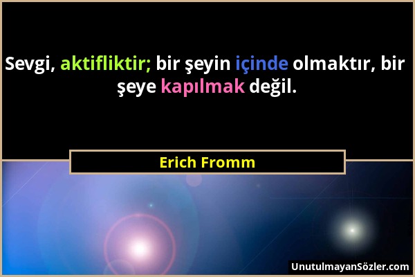 Erich Fromm - Sevgi, aktifliktir; bir şeyin içinde olmaktır, bir şeye kapılmak değil....