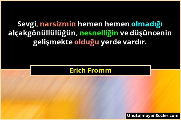 Erich Fromm - Sevgi, narsizmin hemen hemen olmadığı alçakgönüllülüğün, nesnelliğin ve düşüncenin gelişmekte olduğu yerde vardır....