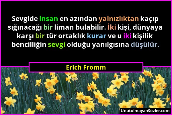 Erich Fromm - Sevgide insan en azından yalnızlıktan kaçıp sığınacağı bir liman bulabilir. İki kişi, dünyaya karşı bir tür ortaklık kurar ve u iki kişi...