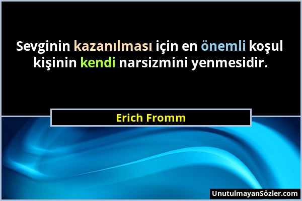 Erich Fromm - Sevginin kazanılması için en önemli koşul kişinin kendi narsizmini yenmesidir....