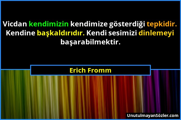 Erich Fromm - Vicdan kendimizin kendimize gösterdiği tepkidir. Kendine başkaldırıdır. Kendi sesimizi dinlemeyi başarabilmektir....