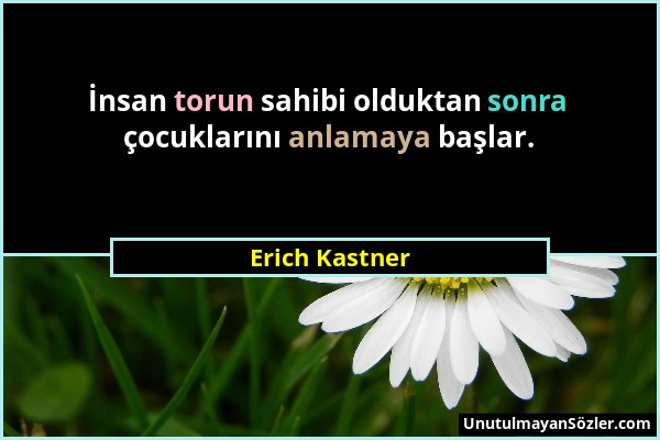 Erich Kastner - İnsan torun sahibi olduktan sonra çocuklarını anlamaya başlar....