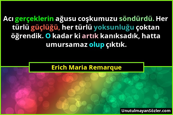 Erich Maria Remarque - Acı gerçeklerin ağusu coşkumuzu söndürdü. Her türlü güçlüğü, her türlü yoksunluğu çoktan öğrendik. O kadar ki artık kanıksadık,...