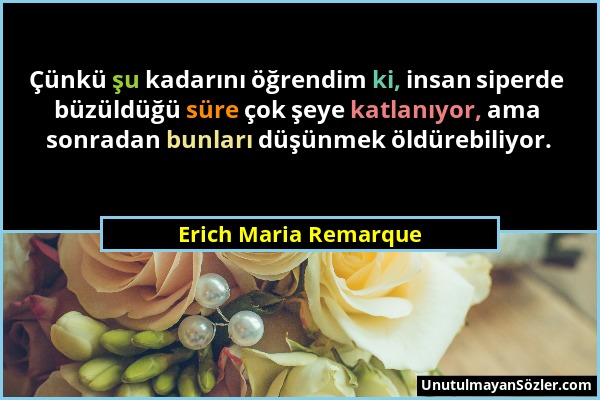 Erich Maria Remarque - Çünkü şu kadarını öğrendim ki, insan siperde büzüldüğü süre çok şeye katlanıyor, ama sonradan bunları düşünmek öldürebiliyor....