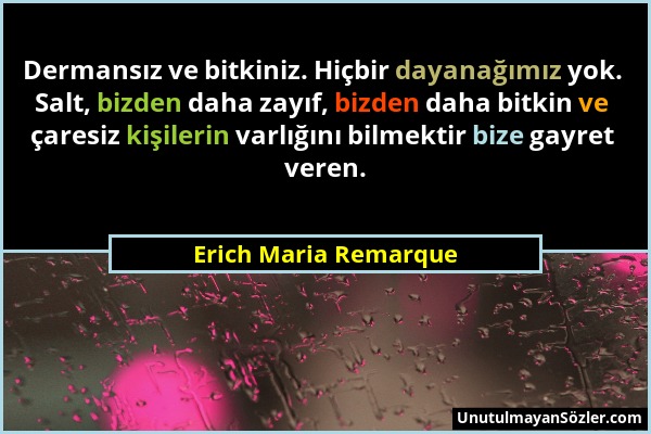 Erich Maria Remarque - Dermansız ve bitkiniz. Hiçbir dayanağımız yok. Salt, bizden daha zayıf, bizden daha bitkin ve çaresiz kişilerin varlığını bilme...