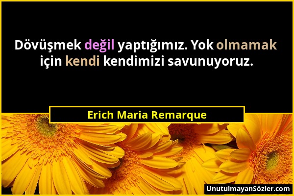 Erich Maria Remarque - Dövüşmek değil yaptığımız. Yok olmamak için kendi kendimizi savunuyoruz....