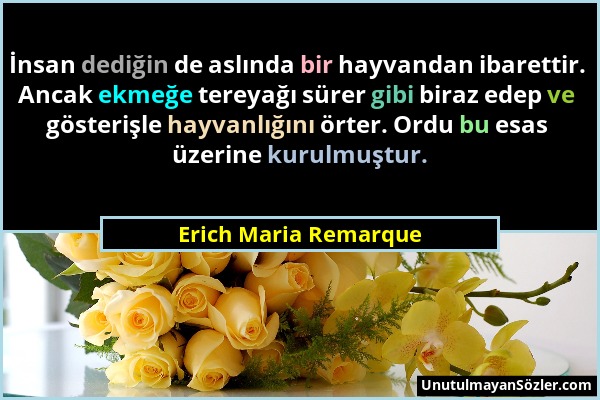 Erich Maria Remarque - İnsan dediğin de aslında bir hayvandan ibarettir. Ancak ekmeğe tereyağı sürer gibi biraz edep ve gösterişle hayvanlığını örter....