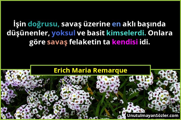 Erich Maria Remarque - İşin doğrusu, savaş üzerine en aklı başında düşünenler, yoksul ve basit kimselerdi. Onlara göre savaş felaketin ta kendisi idi....