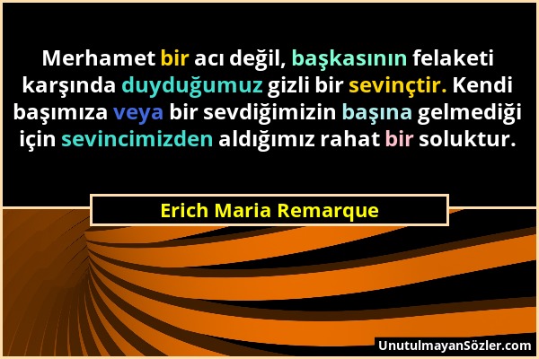 Erich Maria Remarque - Merhamet bir acı değil, başkasının felaketi karşında duyduğumuz gizli bir sevinçtir. Kendi başımıza veya bir sevdiğimizin başın...