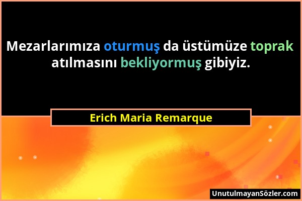 Erich Maria Remarque - Mezarlarımıza oturmuş da üstümüze toprak atılmasını bekliyormuş gibiyiz....