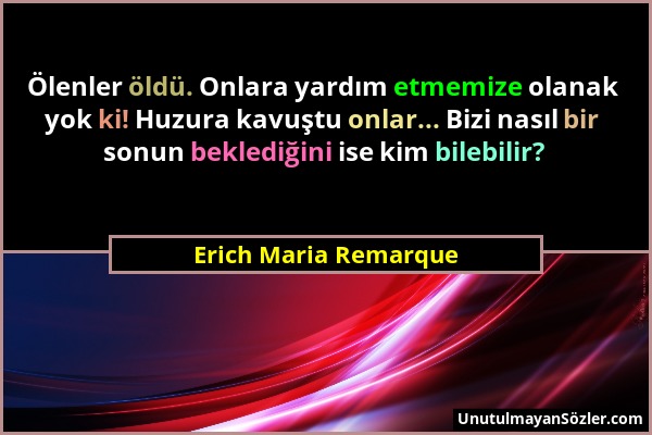 Erich Maria Remarque - Ölenler öldü. Onlara yardım etmemize olanak yok ki! Huzura kavuştu onlar... Bizi nasıl bir sonun beklediğini ise kim bilebilir?...