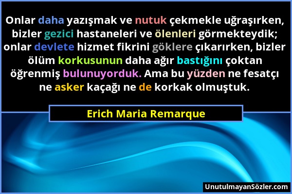 Erich Maria Remarque - Onlar daha yazışmak ve nutuk çekmekle uğraşırken, bizler gezici hastaneleri ve ölenleri görmekteydik; onlar devlete hizmet fikr...