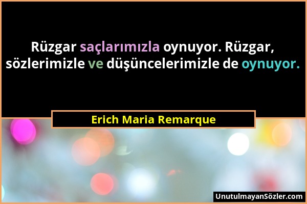 Erich Maria Remarque - Rüzgar saçlarımızla oynuyor. Rüzgar, sözlerimizle ve düşüncelerimizle de oynuyor....