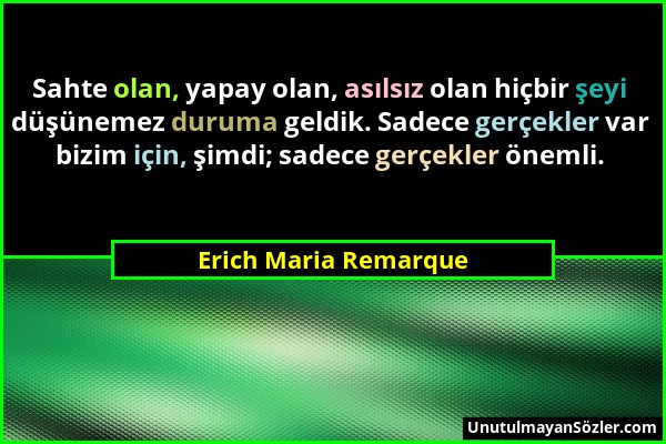 Erich Maria Remarque - Sahte olan, yapay olan, asılsız olan hiçbir şeyi düşünemez duruma geldik. Sadece gerçekler var bizim için, şimdi; sadece gerçek...