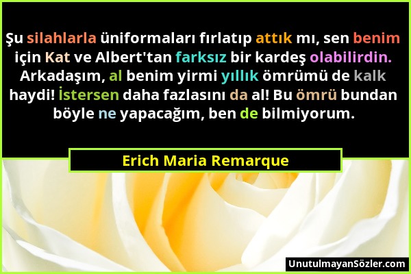 Erich Maria Remarque - Şu silahlarla üniformaları fırlatıp attık mı, sen benim için Kat ve Albert'tan farksız bir kardeş olabilirdin. Arkadaşım, al be...