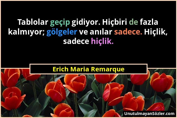 Erich Maria Remarque - Tablolar geçip gidiyor. Hiçbiri de fazla kalmıyor; gölgeler ve anılar sadece. Hiçlik, sadece hiçlik....