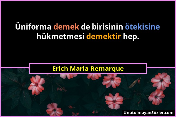 Erich Maria Remarque - Üniforma demek de birisinin ötekisine hükmetmesi demektir hep....