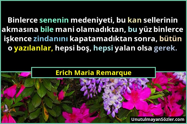 Erich Maria Remarque - Binlerce senenin medeniyeti, bu kan sellerinin akmasına bile mani olamadıktan, bu yüz binlerce işkence zindanını kapatamadıktan...