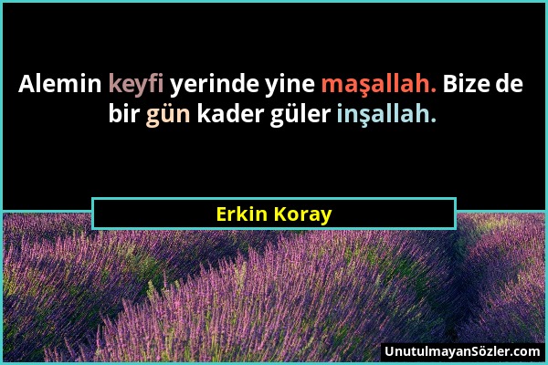 Erkin Koray - Alemin keyfi yerinde yine maşallah. Bize de bir gün kader güler inşallah....