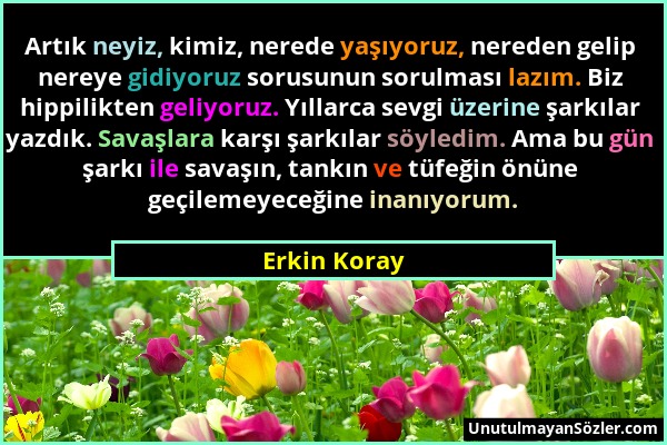 Erkin Koray - Artık neyiz, kimiz, nerede yaşıyoruz, nereden gelip nereye gidiyoruz sorusunun sorulması lazım. Biz hippilikten geliyoruz. Yıllarca sevg...