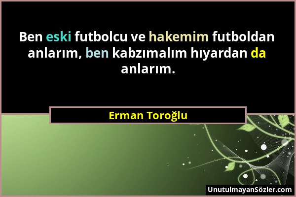 Erman Toroğlu - Ben eski futbolcu ve hakemim futboldan anlarım, ben kabzımalım hıyardan da anlarım....
