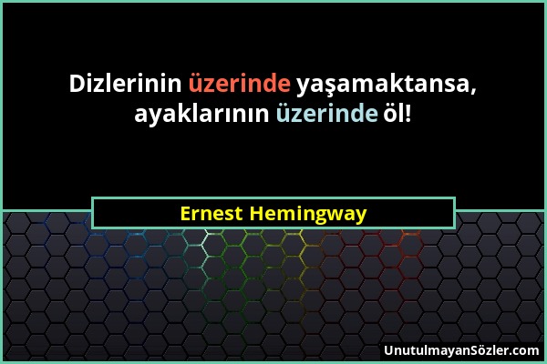 Ernest Hemingway - Dizlerinin üzerinde yaşamaktansa, ayaklarının üzerinde öl!...