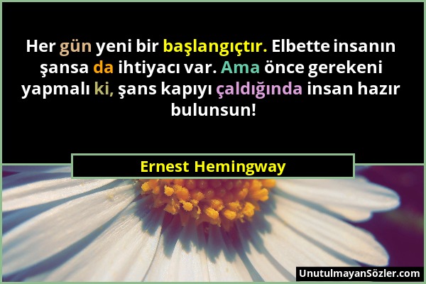 Ernest Hemingway - Her gün yeni bir başlangıçtır. Elbette insanın şansa da ihtiyacı var. Ama önce gerekeni yapmalı ki, şans kapıyı çaldığında insan ha...