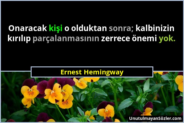 Ernest Hemingway - Onaracak kişi o olduktan sonra; kalbinizin kırılıp parçalanmasının zerrece önemi yok....