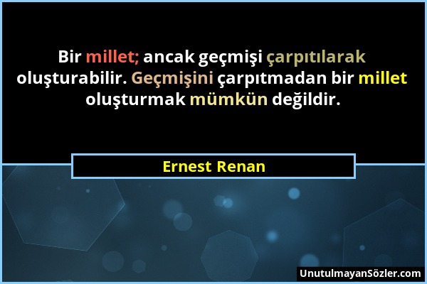 Ernest Renan - Bir millet; ancak geçmişi çarpıtılarak oluşturabilir. Geçmişini çarpıtmadan bir millet oluşturmak mümkün değildir....