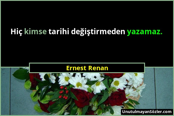 Ernest Renan - Hiç kimse tarihi değiştirmeden yazamaz....