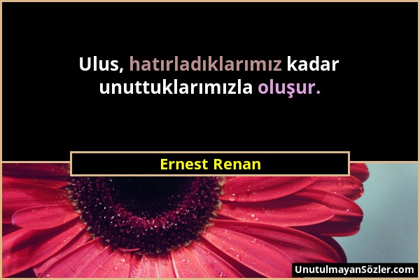 Ernest Renan - Ulus, hatırladıklarımız kadar unuttuklarımızla oluşur....