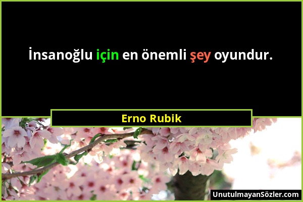 Erno Rubik - İnsanoğlu için en önemli şey oyundur....