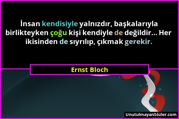 Ernst Bloch - İnsan kendisiyle yalnızdır, başkalarıyla birlikteyken çoğu kişi kendiyle de değildir... Her ikisinden de sıyrılıp, çıkmak gerekir....